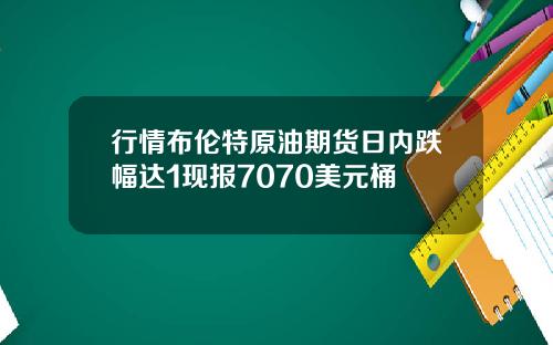 行情布伦特原油期货日内跌幅达1现报7070美元桶