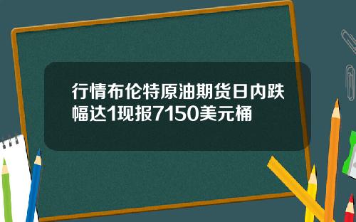 行情布伦特原油期货日内跌幅达1现报7150美元桶