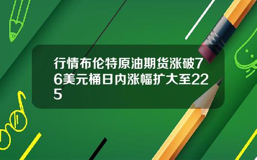 行情布伦特原油期货涨破76美元桶日内涨幅扩大至225