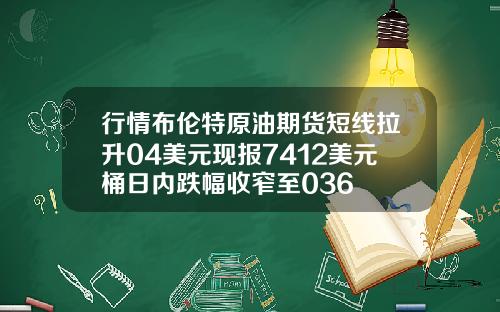 行情布伦特原油期货短线拉升04美元现报7412美元桶日内跌幅收窄至036