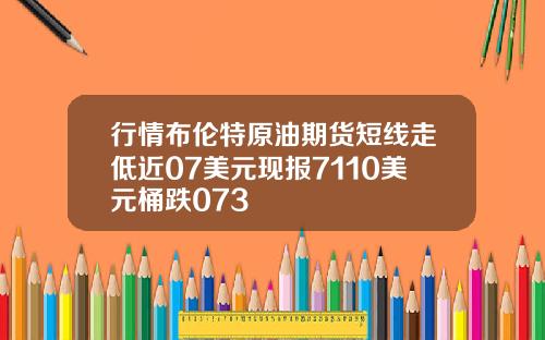 行情布伦特原油期货短线走低近07美元现报7110美元桶跌073