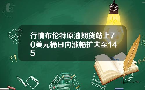 行情布伦特原油期货站上70美元桶日内涨幅扩大至145