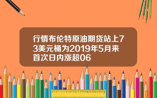 行情布伦特原油期货站上73美元桶为2019年5月来首次日内涨超06