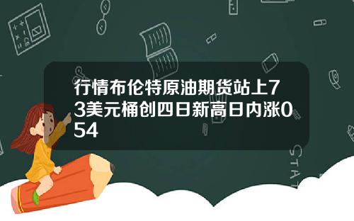 行情布伦特原油期货站上73美元桶创四日新高日内涨054
