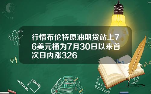 行情布伦特原油期货站上76美元桶为7月30日以来首次日内涨326