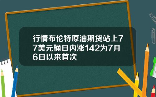 行情布伦特原油期货站上77美元桶日内涨142为7月6日以来首次