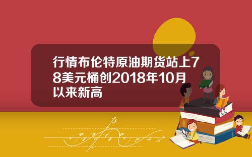 行情布伦特原油期货站上78美元桶创2018年10月以来新高