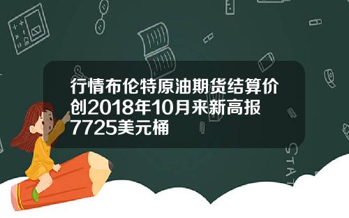 行情布伦特原油期货结算价创2018年10月来新高报7725美元桶