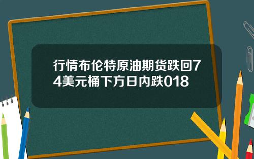 行情布伦特原油期货跌回74美元桶下方日内跌018