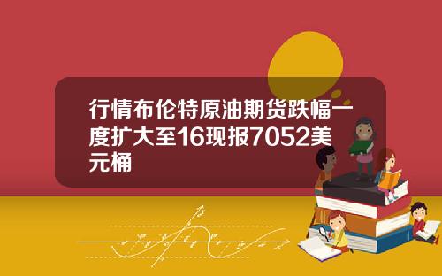 行情布伦特原油期货跌幅一度扩大至16现报7052美元桶