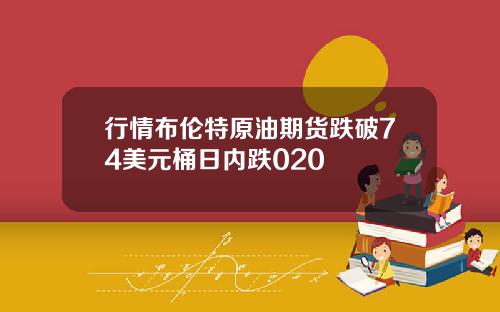行情布伦特原油期货跌破74美元桶日内跌020