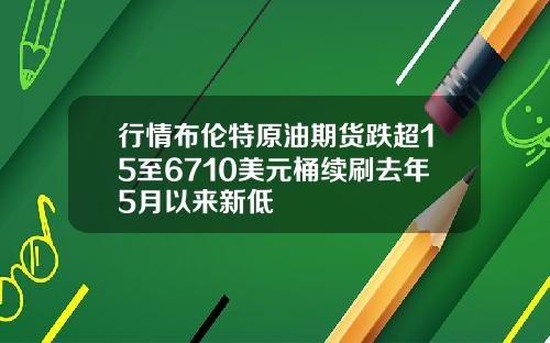 行情布伦特原油期货跌超15至6710美元桶续刷去年5月以来新低