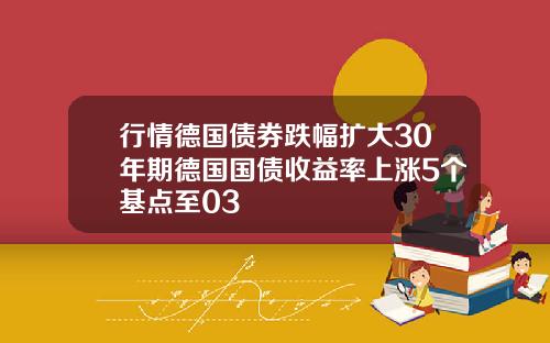 行情德国债券跌幅扩大30年期德国国债收益率上涨5个基点至03