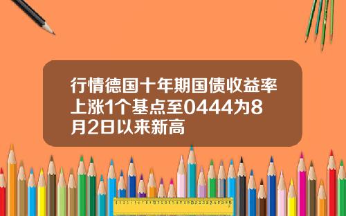 行情德国十年期国债收益率上涨1个基点至0444为8月2日以来新高
