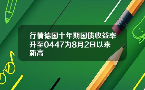 行情德国十年期国债收益率升至0447为8月2日以来新高