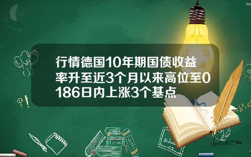 行情德国10年期国债收益率升至近3个月以来高位至0186日内上涨3个基点