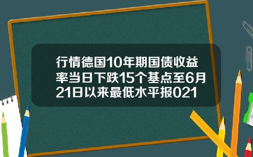 行情德国10年期国债收益率当日下跌15个基点至6月21日以来最低水平报0216