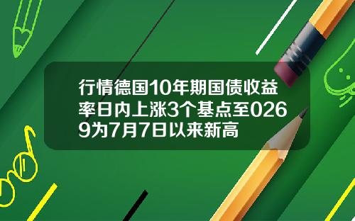 行情德国10年期国债收益率日内上涨3个基点至0269为7月7日以来新高