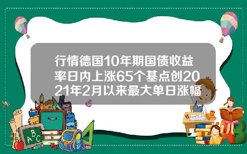 行情德国10年期国债收益率日内上涨65个基点创2021年2月以来最大单日涨幅