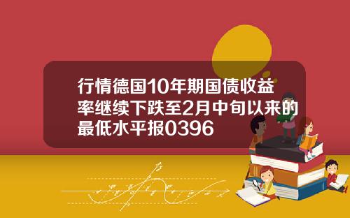 行情德国10年期国债收益率继续下跌至2月中旬以来的最低水平报0396