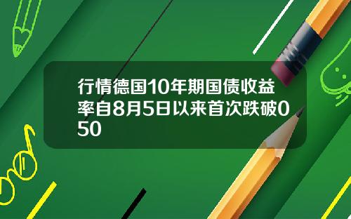 行情德国10年期国债收益率自8月5日以来首次跌破050
