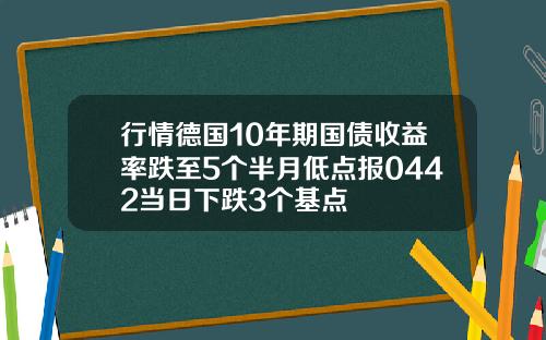 行情德国10年期国债收益率跌至5个半月低点报0442当日下跌3个基点
