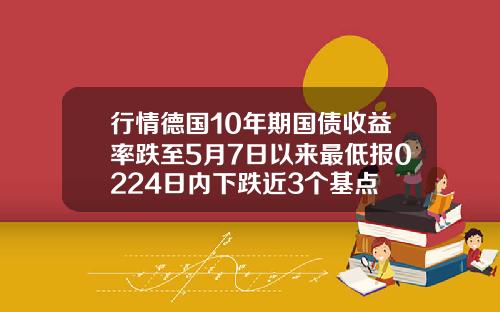 行情德国10年期国债收益率跌至5月7日以来最低报0224日内下跌近3个基点