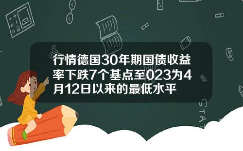 行情德国30年期国债收益率下跌7个基点至023为4月12日以来的最低水平