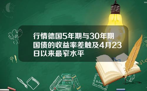 行情德国5年期与30年期国债的收益率差触及4月23日以来最窄水平