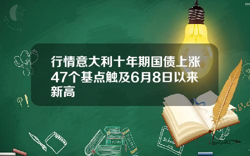 行情意大利十年期国债上涨47个基点触及6月8日以来新高