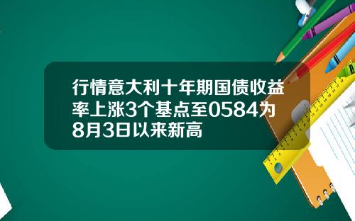 行情意大利十年期国债收益率上涨3个基点至0584为8月3日以来新高