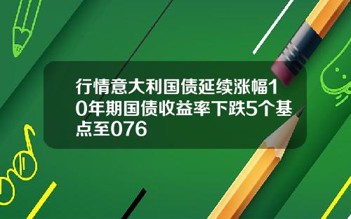 行情意大利国债延续涨幅10年期国债收益率下跌5个基点至076