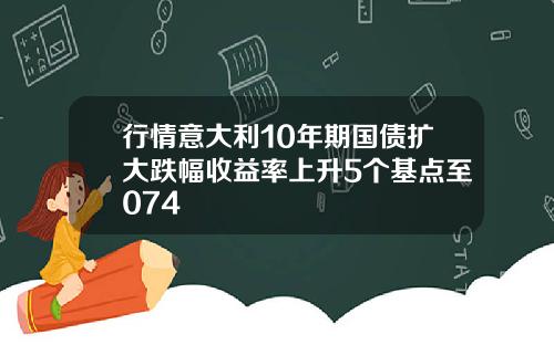 行情意大利10年期国债扩大跌幅收益率上升5个基点至074