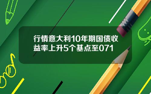 行情意大利10年期国债收益率上升5个基点至071