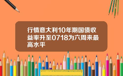 行情意大利10年期国债收益率升至0718为六周来最高水平