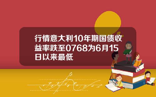 行情意大利10年期国债收益率跌至0768为6月15日以来最低