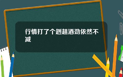 行情打了个趔趄酒劲依然不减