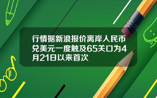 行情据新浪报价离岸人民币兑美元一度触及65关口为4月21日以来首次