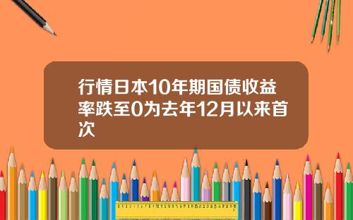行情日本10年期国债收益率跌至0为去年12月以来首次