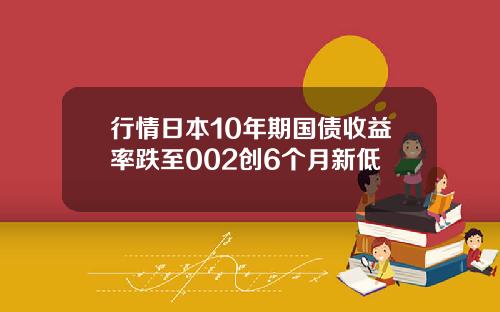 行情日本10年期国债收益率跌至002创6个月新低