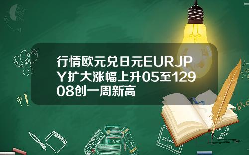 行情欧元兑日元EURJPY扩大涨幅上升05至12908创一周新高