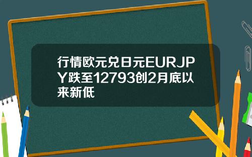 行情欧元兑日元EURJPY跌至12793创2月底以来新低