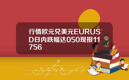行情欧元兑美元EURUSD日内跌幅达050现报11756