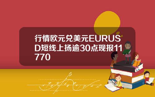 行情欧元兑美元EURUSD短线上扬逾30点现报11770