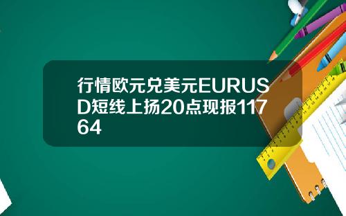 行情欧元兑美元EURUSD短线上扬20点现报11764
