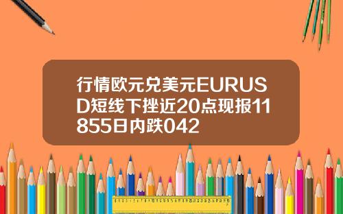 行情欧元兑美元EURUSD短线下挫近20点现报11855日内跌042