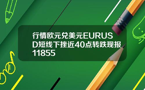 行情欧元兑美元EURUSD短线下挫近40点转跌现报11855