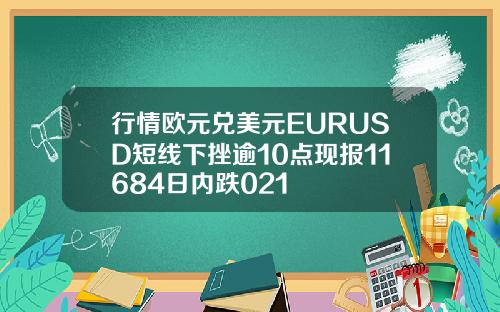 行情欧元兑美元EURUSD短线下挫逾10点现报11684日内跌021