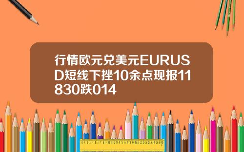 行情欧元兑美元EURUSD短线下挫10余点现报11830跌014