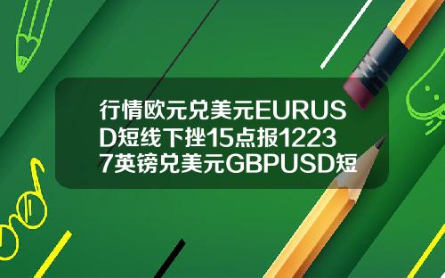 行情欧元兑美元EURUSD短线下挫15点报12237英镑兑美元GBPUSD短线下挫18点报14136